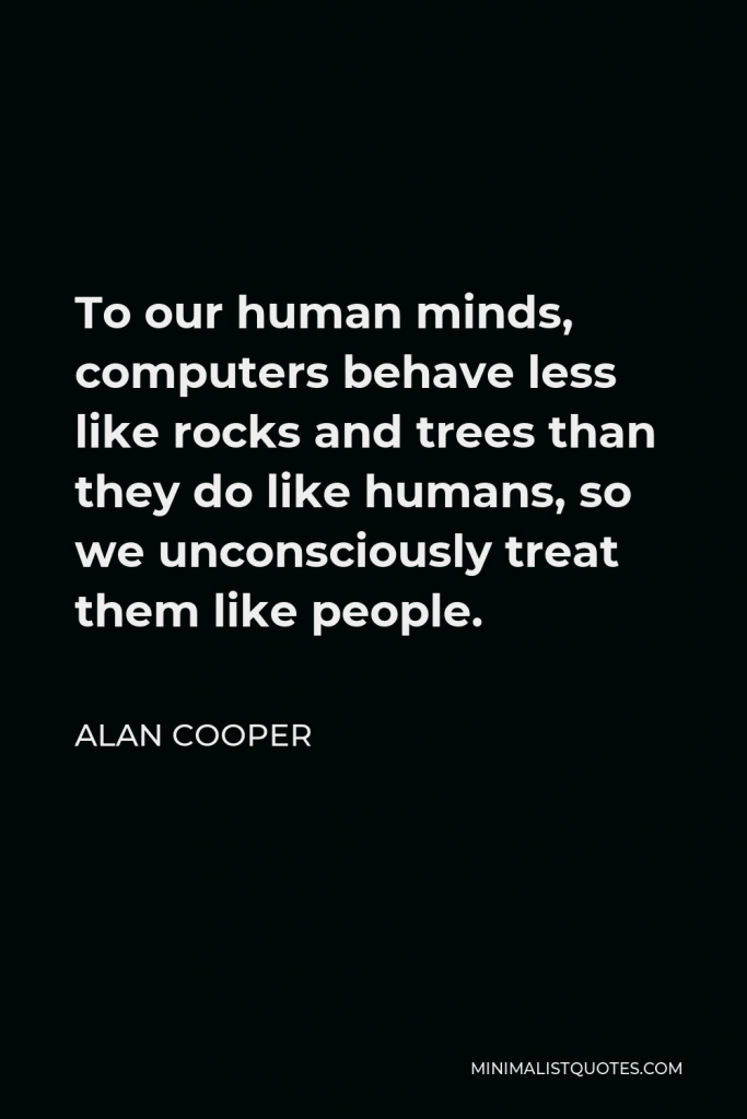 Alan Cooper Quote - To our human minds, computers behave less like rocks and trees than they do like humans, so we unconsciously treat them like people.