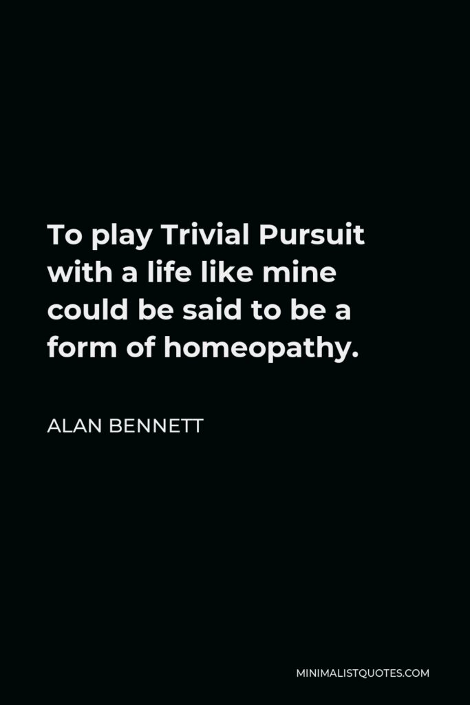Alan Bennett Quote - To play Trivial Pursuit with a life like mine could be said to be a form of homeopathy.