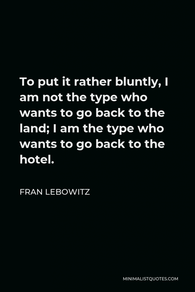 Fran Lebowitz Quote - To put it rather bluntly, I am not the type who wants to go back to the land; I am the type who wants to go back to the hotel.