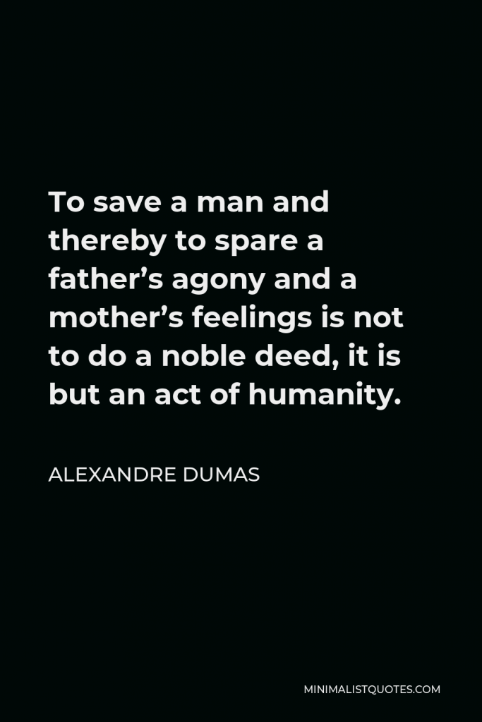Alexandre Dumas Quote - To save a man and thereby to spare a father’s agony and a mother’s feelings is not to do a noble deed, it is but an act of humanity.