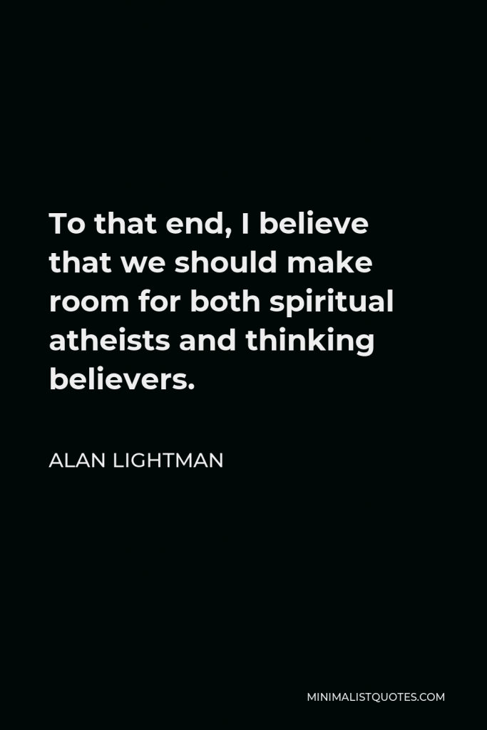 Alan Lightman Quote - To that end, I believe that we should make room for both spiritual atheists and thinking believers.