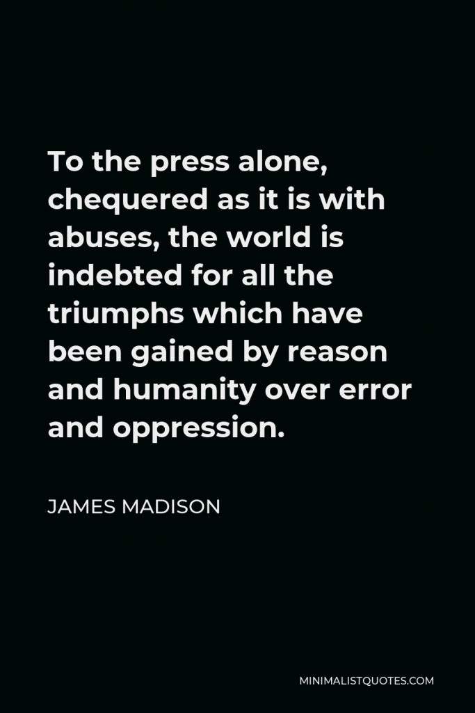 James Madison Quote - To the press alone, chequered as it is with abuses, the world is indebted for all the triumphs which have been gained by reason and humanity over error and oppression.