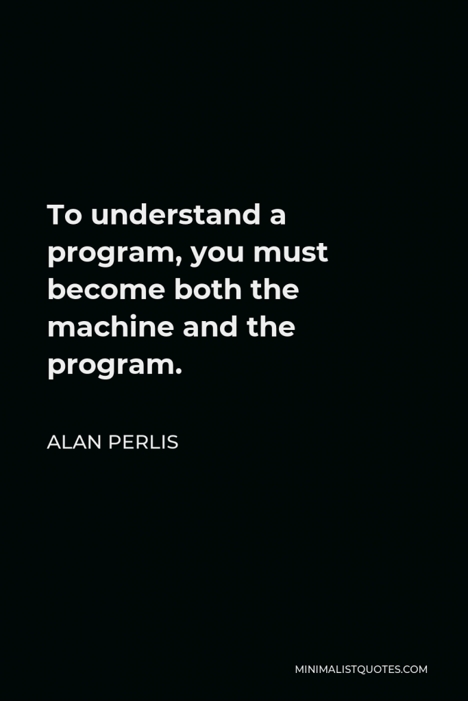 Alan Perlis Quote - To understand a program, you must become both the machine and the program.