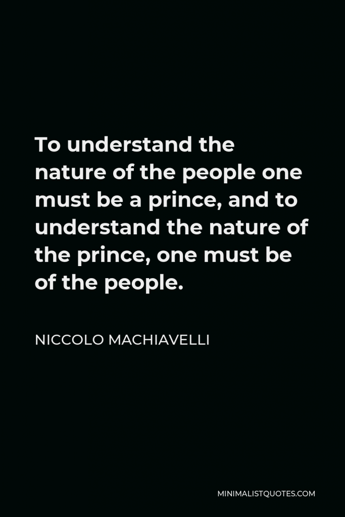 Niccolo Machiavelli Quote - To understand the nature of the people one must be a prince, and to understand the nature of the prince, one must be of the people.
