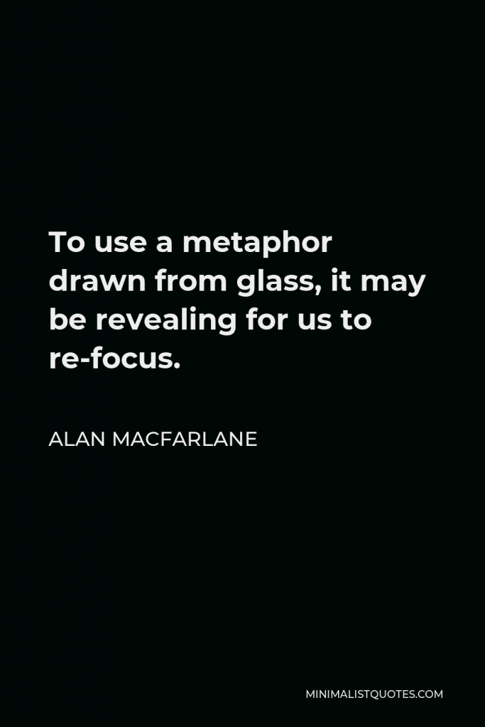 Alan Macfarlane Quote - To use a metaphor drawn from glass, it may be revealing for us to re-focus.