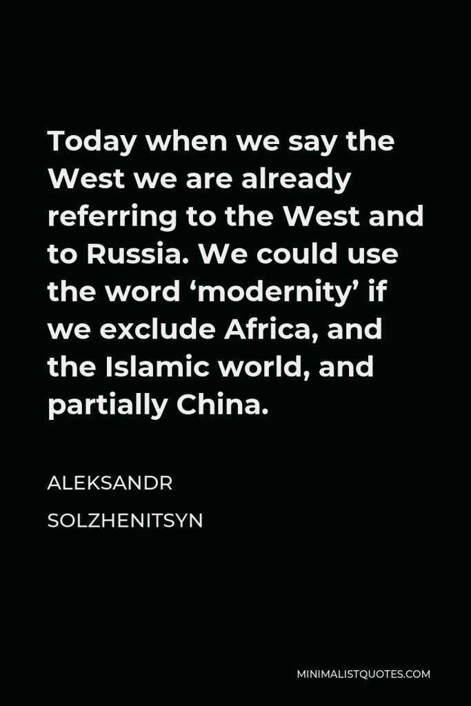 Aleksandr Solzhenitsyn Quote - Today when we say the West we are already referring to the West and to Russia. We could use the word ‘modernity’ if we exclude Africa, and the Islamic world, and partially China.