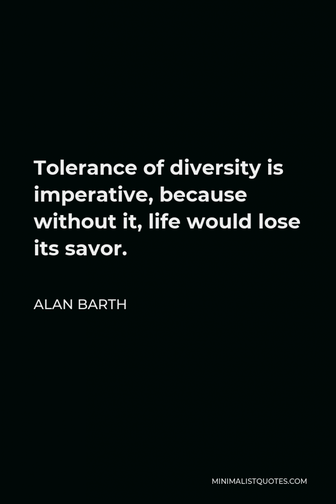 Alan Barth Quote - Tolerance of diversity is imperative, because without it, life would lose its savor.