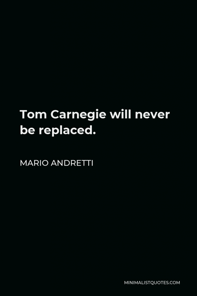 Mario Andretti Quote - Tom Carnegie will never be replaced.