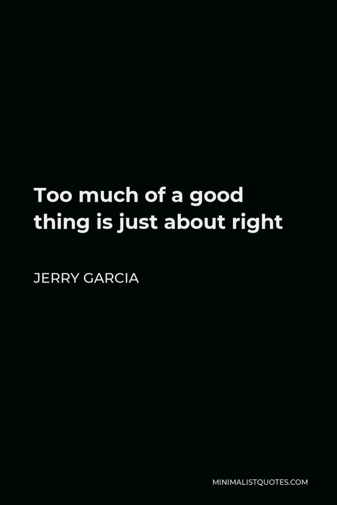 Jerry Garcia Quote - Too much of a good thing is just about right