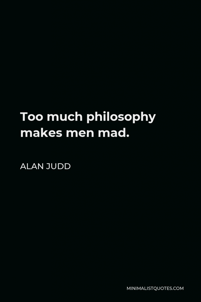 Alan Judd Quote - Too much philosophy makes men mad.