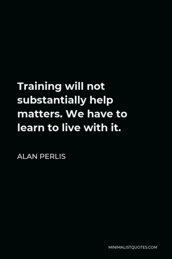 Alan Perlis Quote - Training will not substantially help matters. We have to learn to live with it.