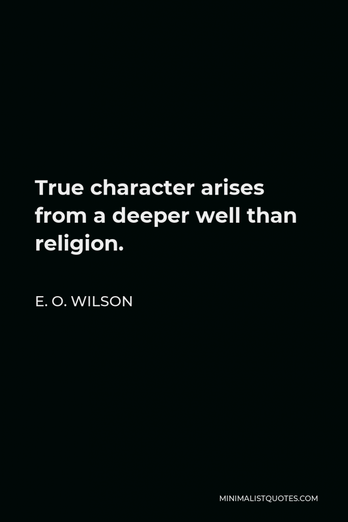E. O. Wilson Quote - True character arises from a deeper well than religion.
