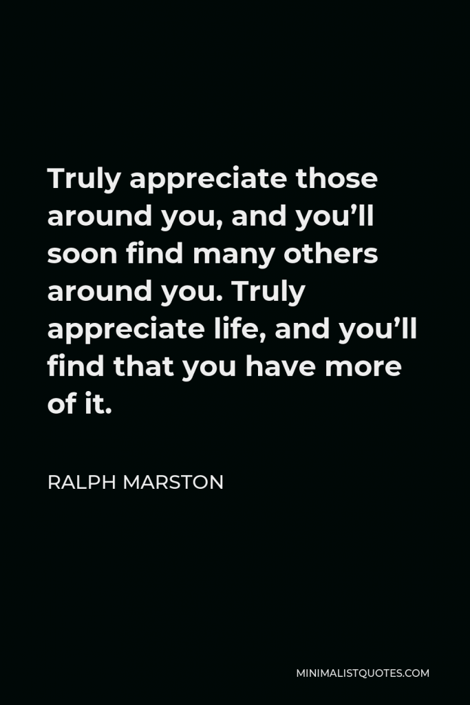Ralph Marston Quote - Truly appreciate those around you, and you’ll soon find many others around you. Truly appreciate life, and you’ll find that you have more of it.