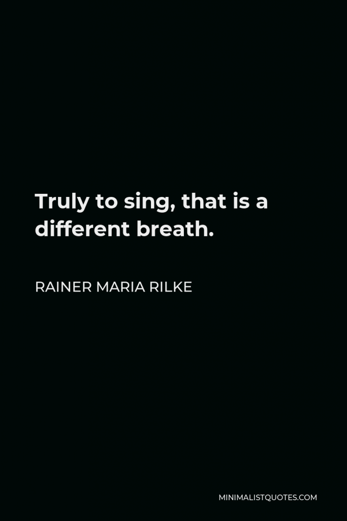 Rainer Maria Rilke Quote - Truly to sing, that is a different breath.