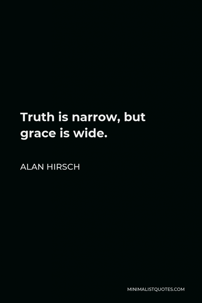 Alan Hirsch Quote - Truth is narrow, but grace is wide.