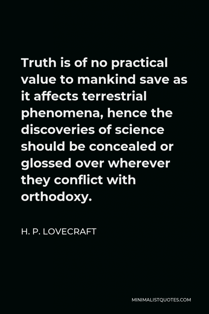 H. P. Lovecraft Quote - Truth is of no practical value to mankind save as it affects terrestrial phenomena, hence the discoveries of science should be concealed or glossed over wherever they conflict with orthodoxy.