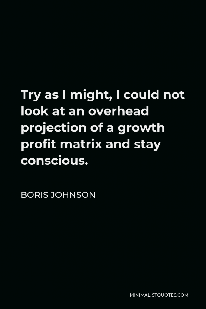 Boris Johnson Quote - Try as I might, I could not look at an overhead projection of a growth profit matrix and stay conscious.