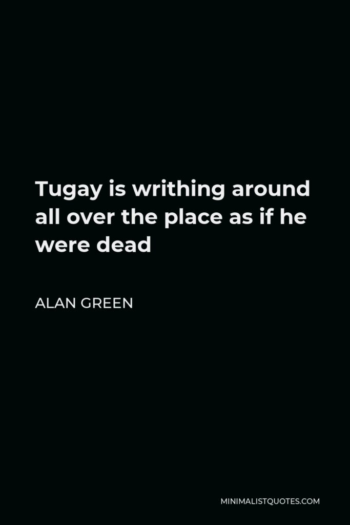 Alan Green Quote - Tugay is writhing around all over the place as if he were dead