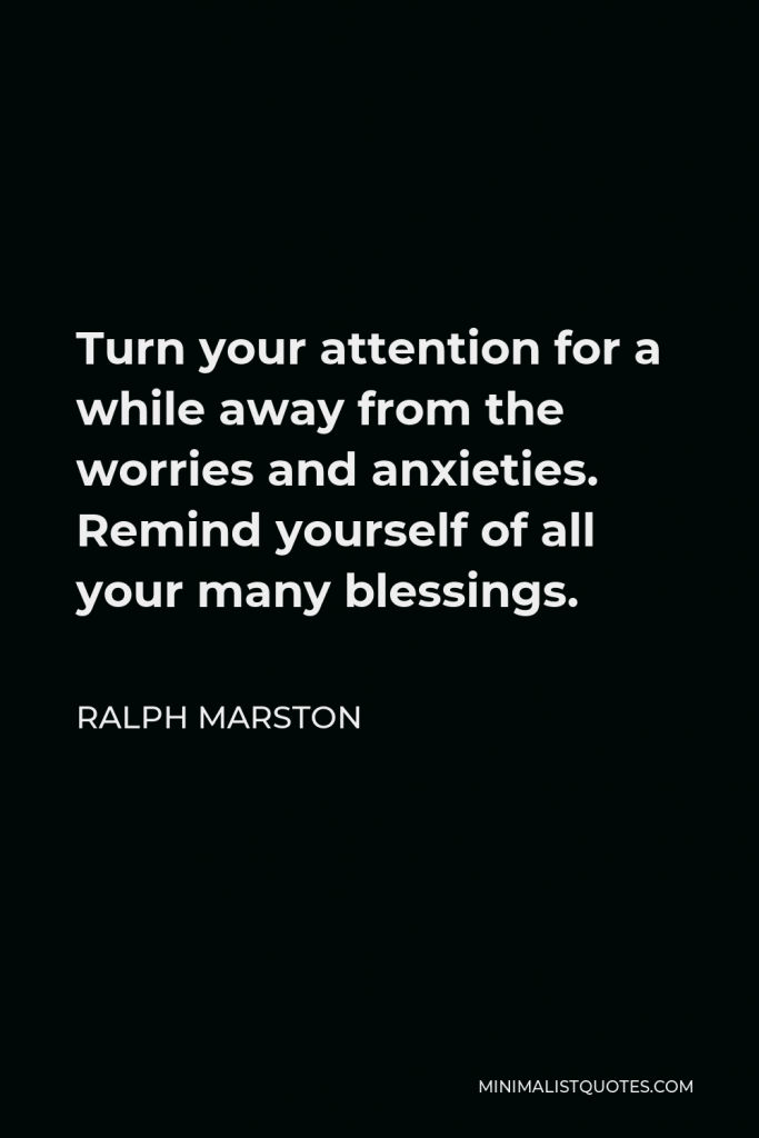 Ralph Marston Quote - Turn your attention for a while away from the worries and anxieties. Remind yourself of all your many blessings.