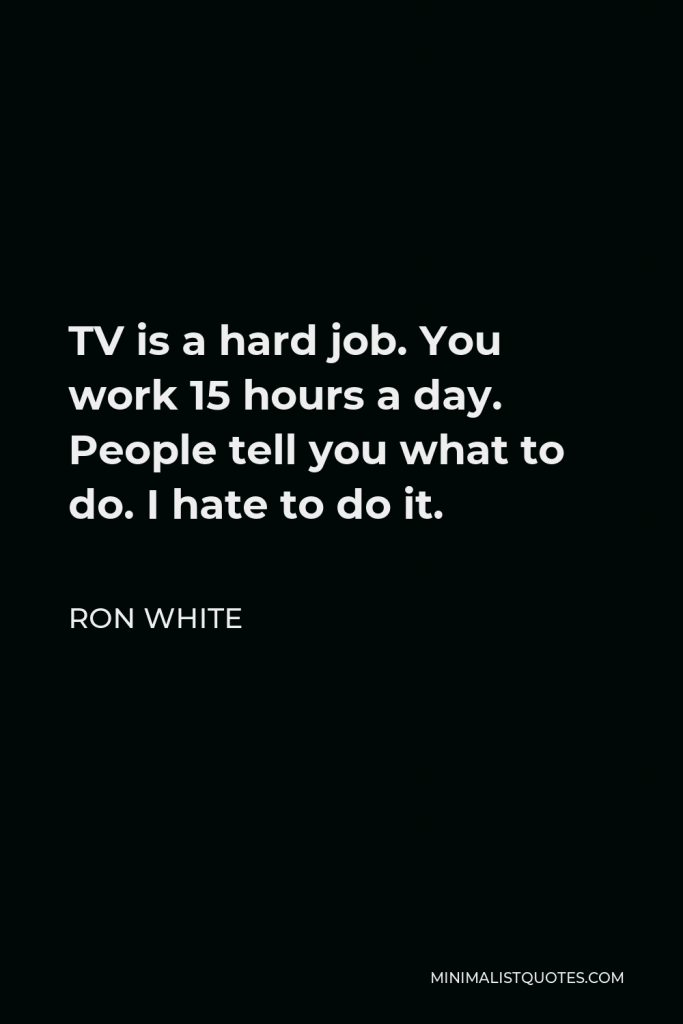 Ron White Quote - TV is a hard job. You work 15 hours a day. People tell you what to do. I hate to do it.