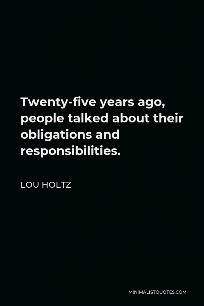 Lou Holtz Quote - Twenty-five years ago, people talked about their obligations and responsibilities.