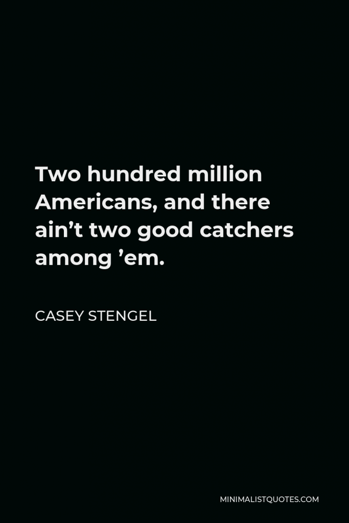 Casey Stengel Quote - Two hundred million Americans, and there ain’t two good catchers among ’em.