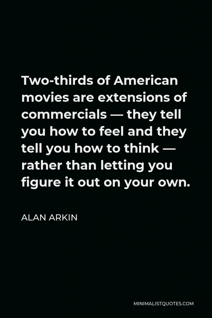 Alan Arkin Quote - Two-thirds of American movies are extensions of commercials — they tell you how to feel and they tell you how to think — rather than letting you figure it out on your own.