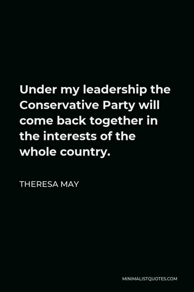 Theresa May Quote - Under my leadership the Conservative Party will come back together in the interests of the whole country.