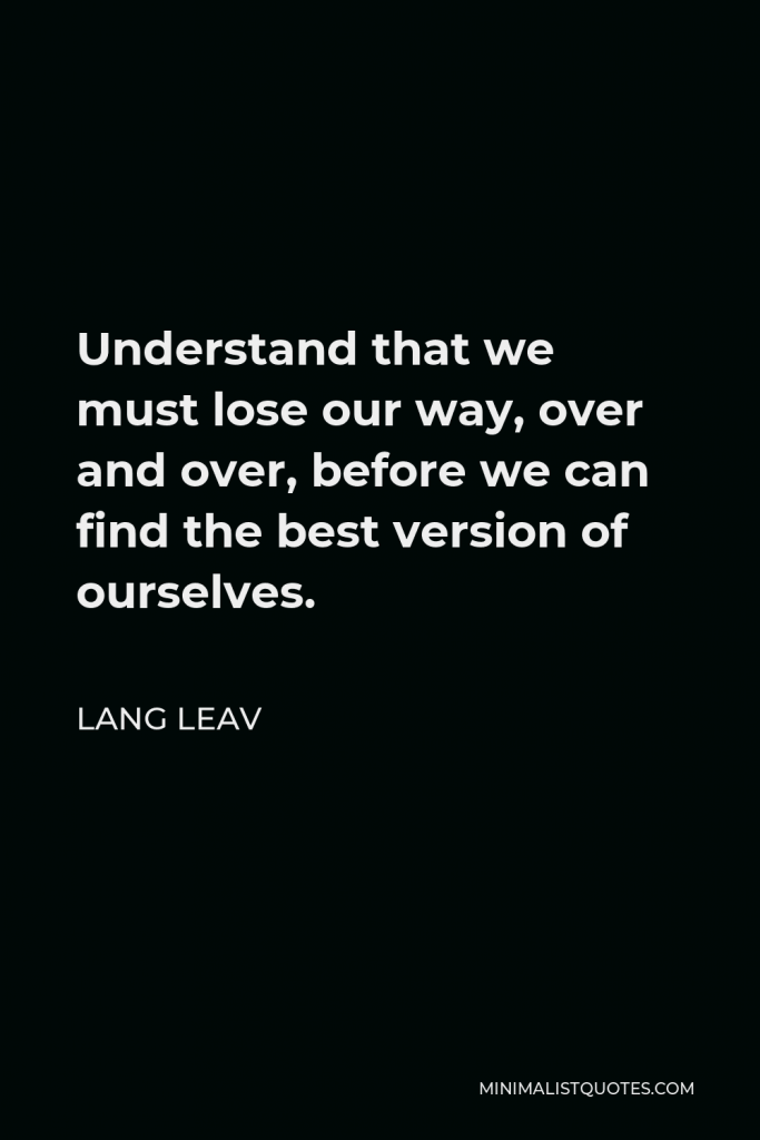 Lang Leav Quote - Understand that we must lose our way, over and over, before we can find the best version of ourselves.