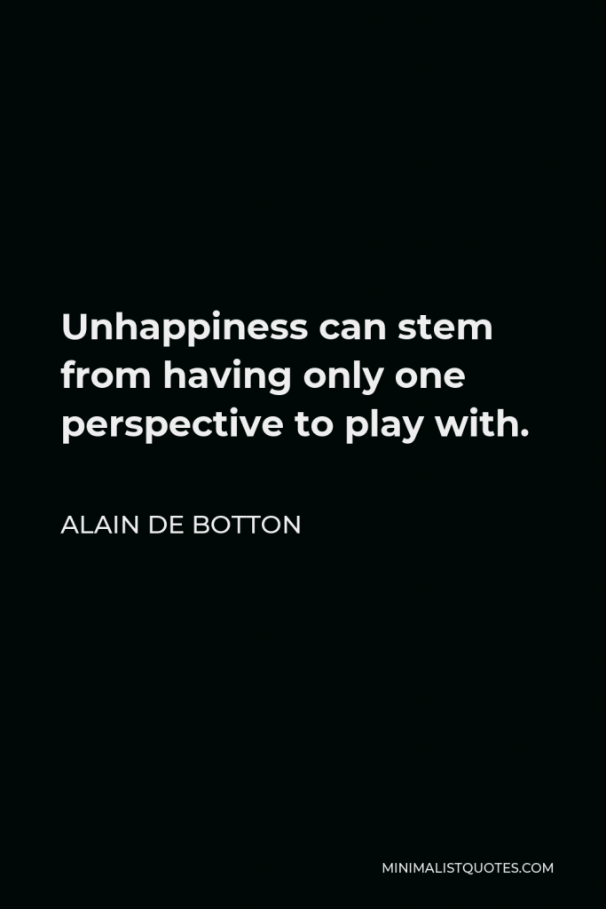 Alain de Botton Quote - Unhappiness can stem from having only one perspective to play with.