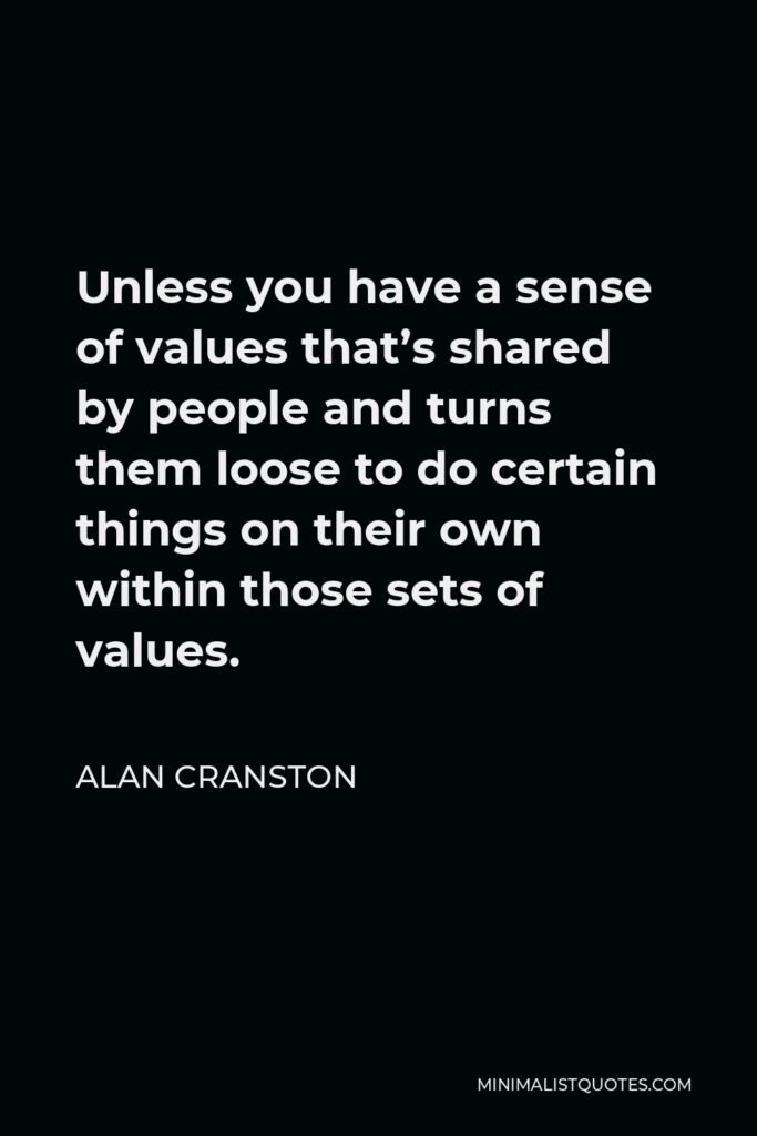 Alan Cranston Quote - Unless you have a sense of values that’s shared by people and turns them loose to do certain things on their own within those sets of values.