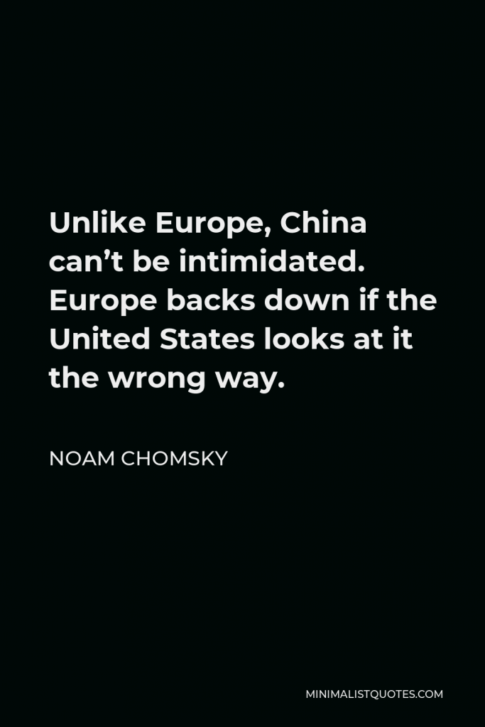 Noam Chomsky Quote - Unlike Europe, China can’t be intimidated. Europe backs down if the United States looks at it the wrong way.