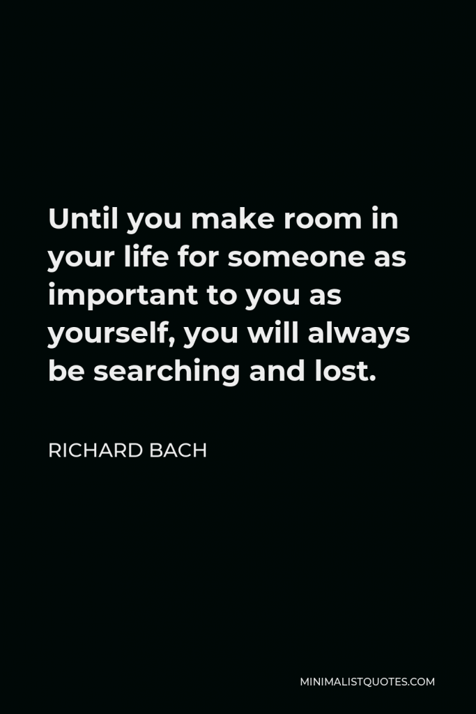 Richard Bach Quote - Until you make room in your life for someone as important to you as yourself, you will always be searching and lost.