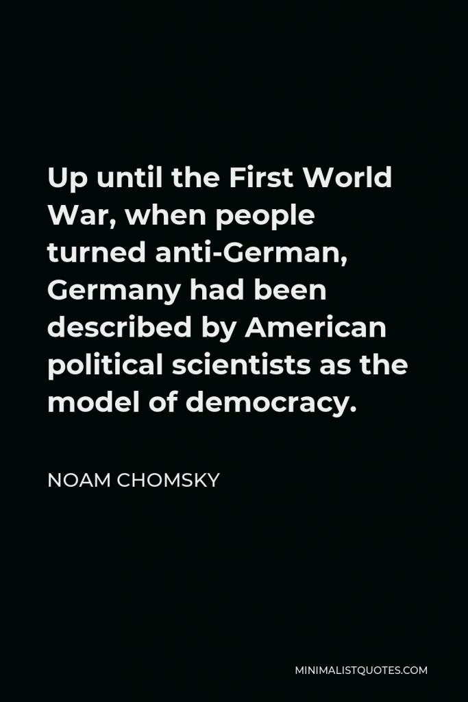Noam Chomsky Quote - Up until the First World War, when people turned anti-German, Germany had been described by American political scientists as the model of democracy.