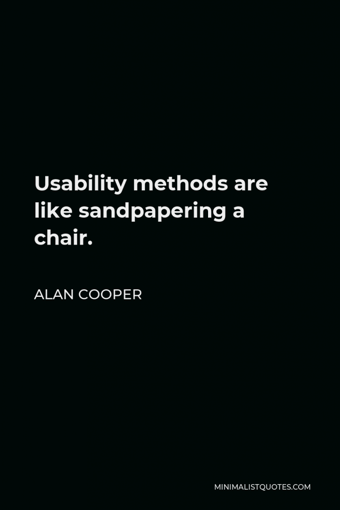 Alan Cooper Quote - Usability methods are like sandpapering a chair.