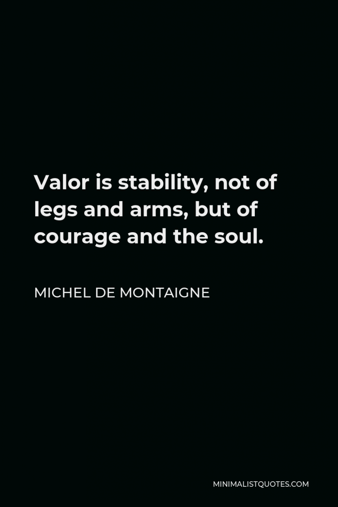 Michel de Montaigne Quote - Valor is stability, not of legs and arms, but of courage and the soul.