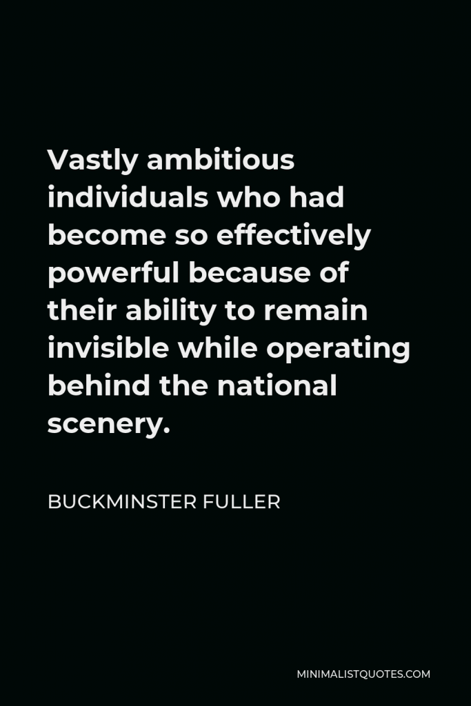 Buckminster Fuller Quote - Vastly ambitious individuals who had become so effectively powerful because of their ability to remain invisible while operating behind the national scenery.