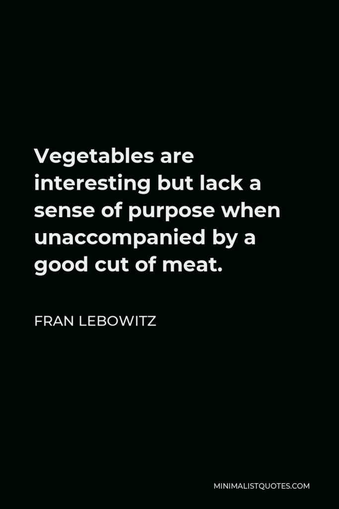 Fran Lebowitz Quote - Vegetables are interesting but lack a sense of purpose when unaccompanied by a good cut of meat.