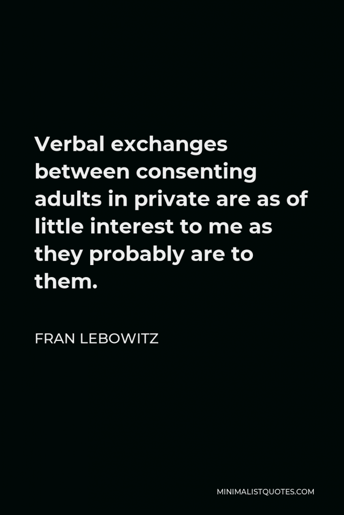 Fran Lebowitz Quote - Verbal exchanges between consenting adults in private are as of little interest to me as they probably are to them.