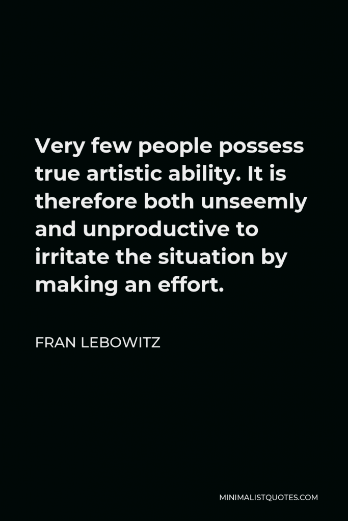 Fran Lebowitz Quote - Very few people possess true artistic ability. It is therefore both unseemly and unproductive to irritate the situation by making an effort.