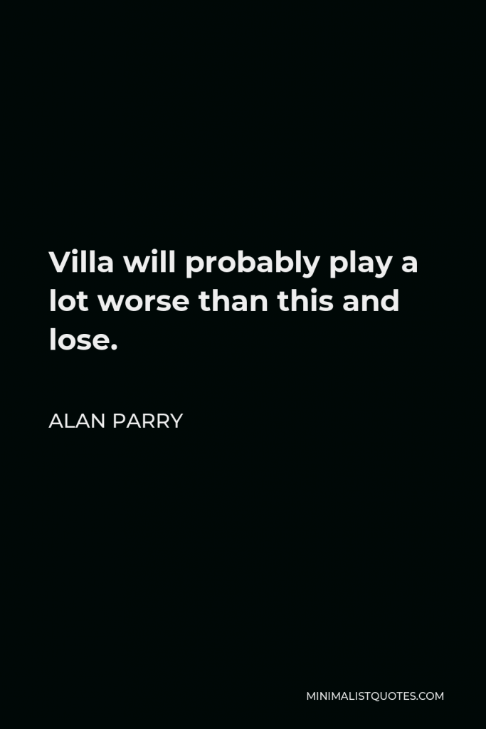 Alan Parry Quote - Villa will probably play a lot worse than this and lose.