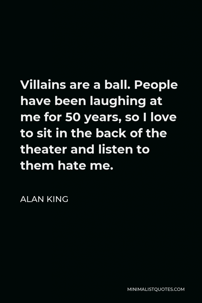 Alan King Quote - Villains are a ball. People have been laughing at me for 50 years, so I love to sit in the back of the theater and listen to them hate me.