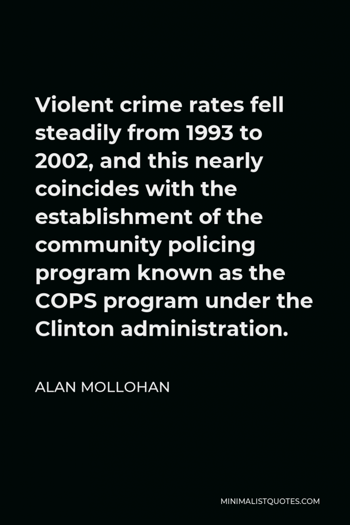 Alan Mollohan Quote - Violent crime rates fell steadily from 1993 to 2002, and this nearly coincides with the establishment of the community policing program known as the COPS program under the Clinton administration.