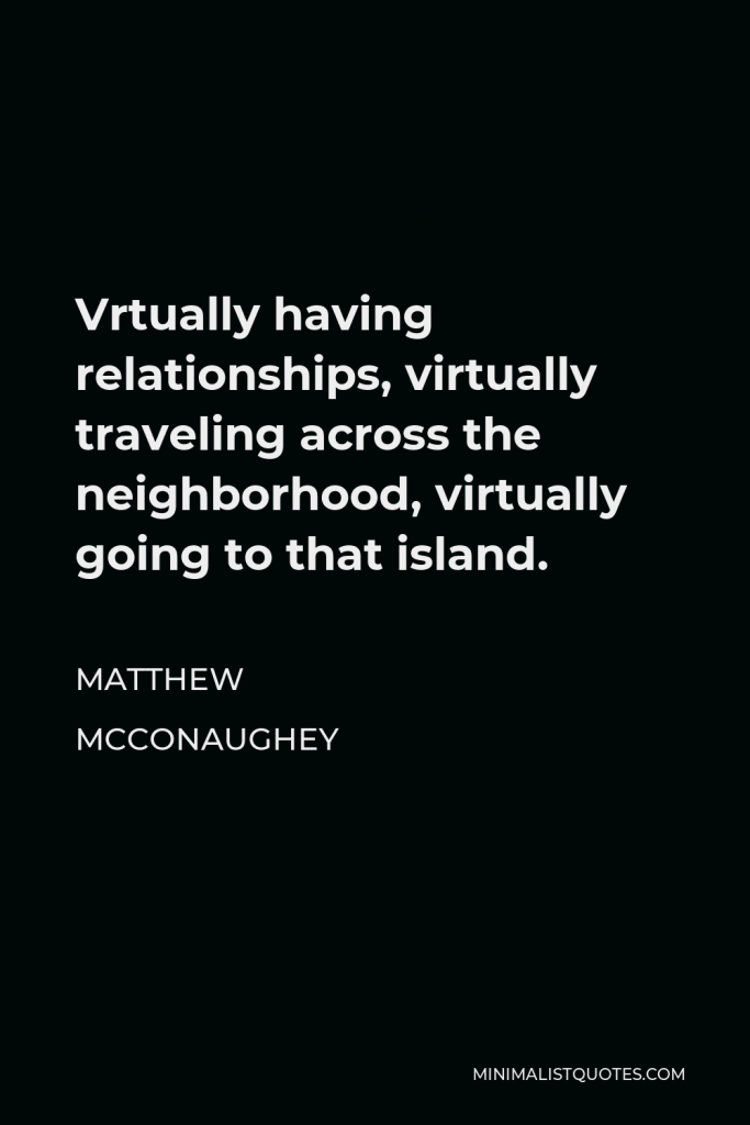 Matthew McConaughey Quote - Vrtually having relationships, virtually traveling across the neighborhood, virtually going to that island.