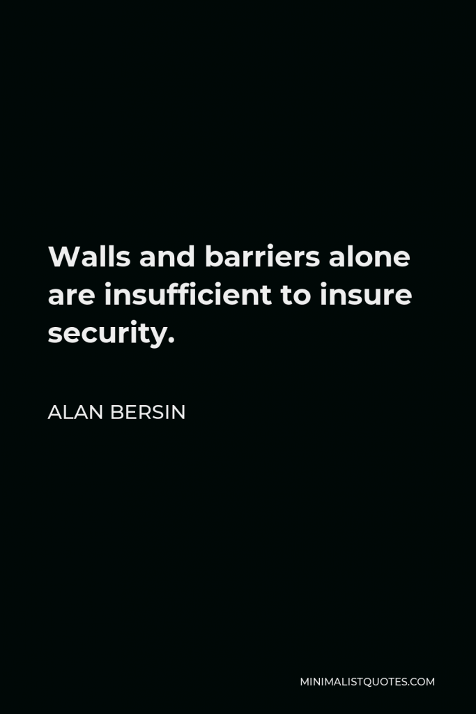 Alan Bersin Quote - Walls and barriers alone are insufficient to insure security.