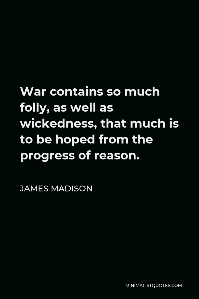 James Madison Quote - War contains so much folly, as well as wickedness, that much is to be hoped from the progress of reason.