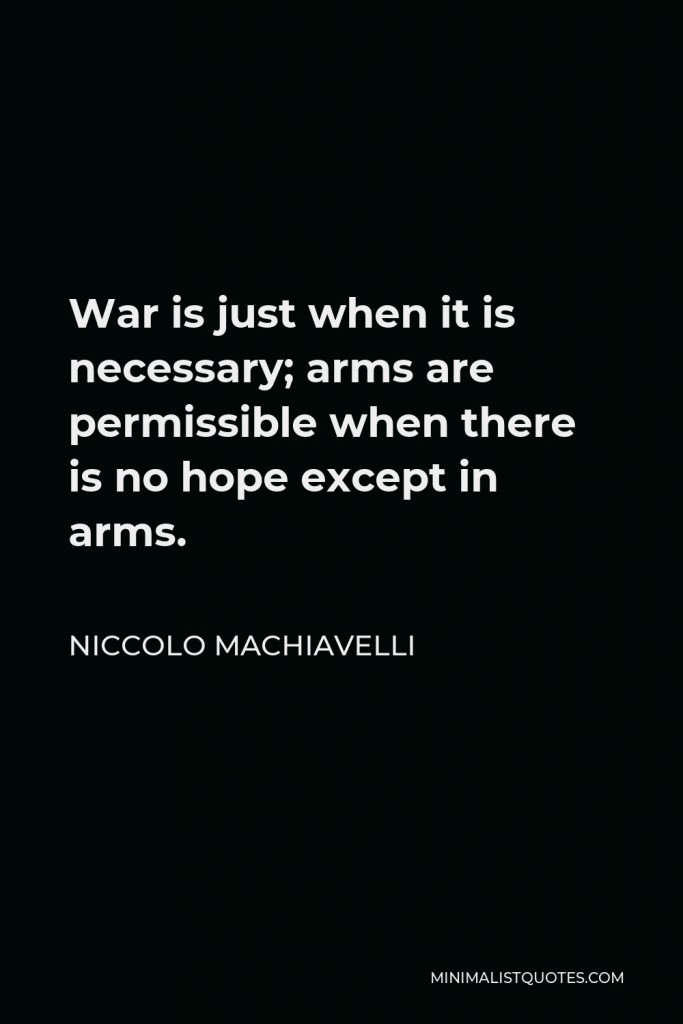 Niccolo Machiavelli Quote - War is just when it is necessary; arms are permissible when there is no hope except in arms.