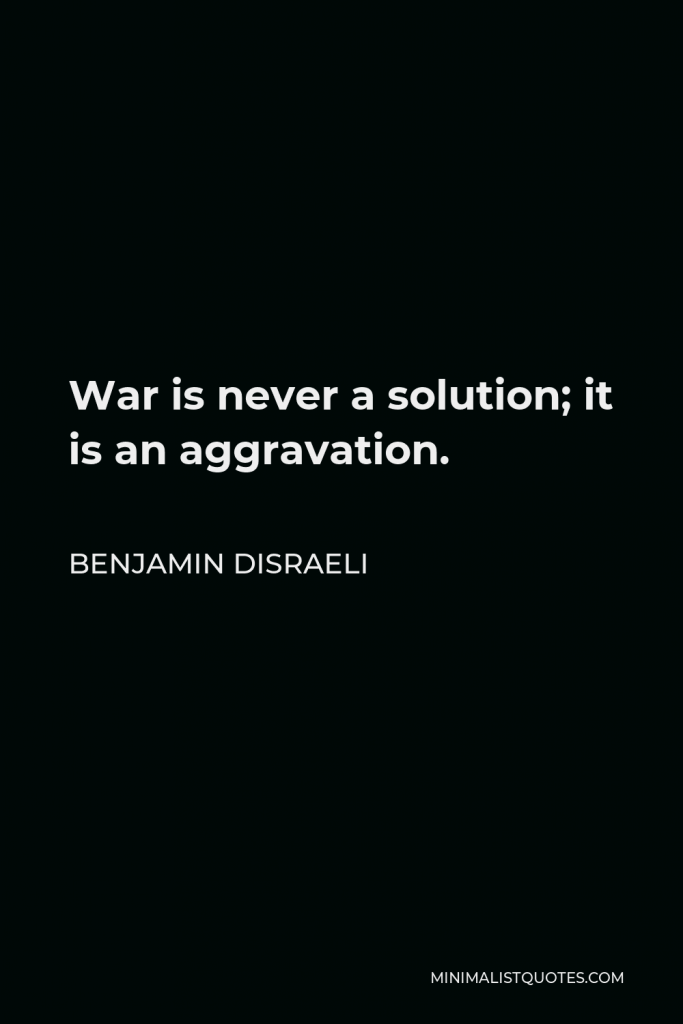 Benjamin Disraeli Quote - War is never a solution; it is an aggravation.