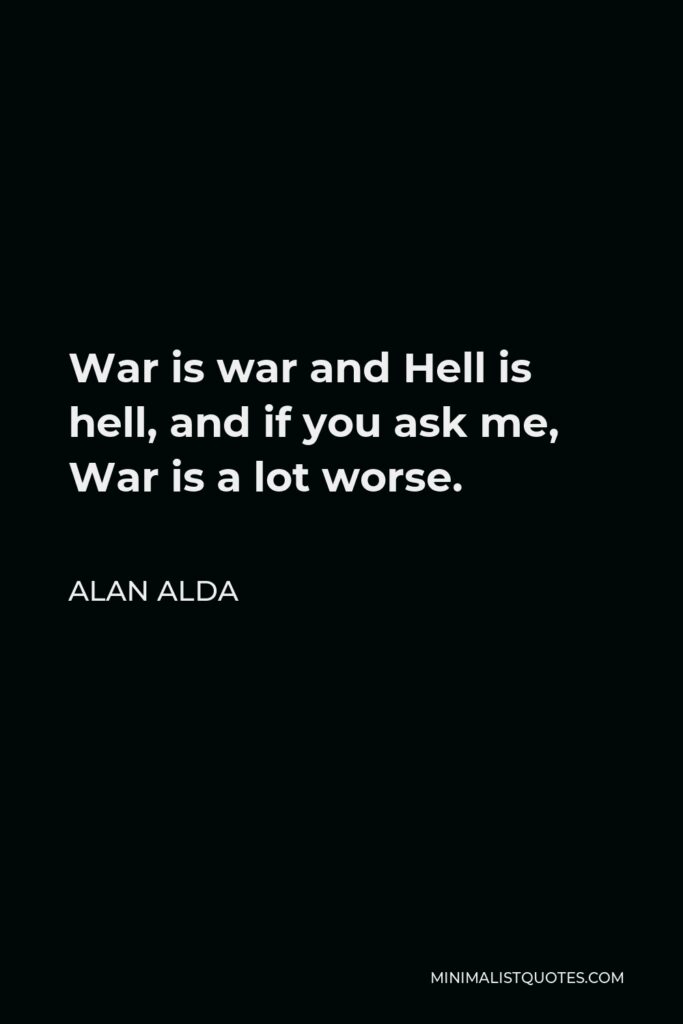 Alan Alda Quote - War is war and Hell is hell, and if you ask me, War is a lot worse.