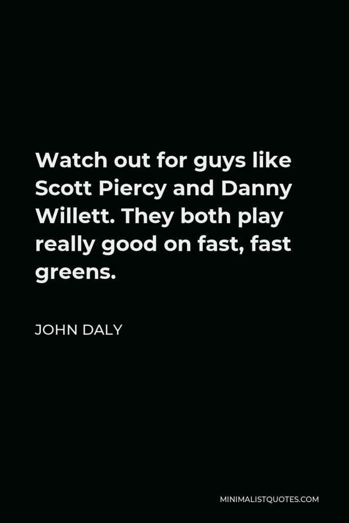 John Daly Quote - Watch out for guys like Scott Piercy and Danny Willett. They both play really good on fast, fast greens.